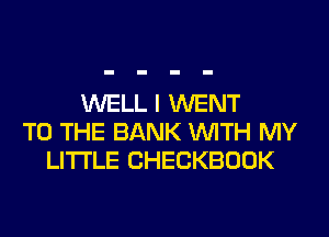 WELL I WENT
TO THE BANK WITH MY
LITI'LE CHECKBOOK