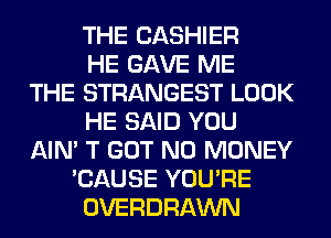 THE CASHIER
HE GAVE ME
THE STRANGEST LOOK
HE SAID YOU
AIN' T GOT NO MONEY
'CAUSE YOU'RE
OVERDRAWN