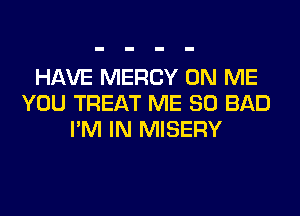 HAVE MERCY ON ME
YOU TREAT ME SO BAD
I'M IN MISERY