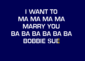 I WANT TO
MA MA MA MA
MARRY YOU

BA BA BA BA BA BA
BOBBIE SUE