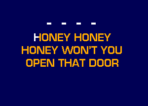 HONEY HONEY
HONEY WON'T YOU

OPEN THAT DOOR