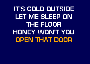 ITS COLD OUTSIDE
LET ME SLEEP ON
THE FLOOR
HONEY WONT YOU
OPEN THAT DOOR