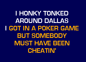 I HONKY TONKED
AROUND DALLAS
I GOT IN A POKER GAME
BUT SOMEBODY
MUST HAVE BEEN
CHEATIN'