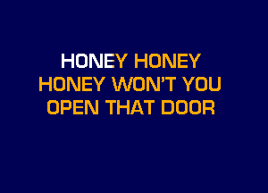 HONEY HONEY
HONEY WONT YOU

OPEN THAT DOOR