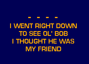 I WENT RIGHT DOWN
TO SEE 0U BOB
I THOUGHT HE WAS
MY FRIEND