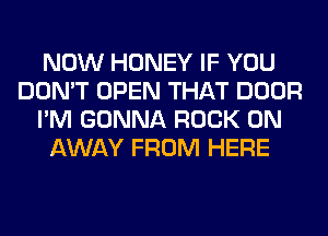 NOW HONEY IF YOU
DON'T OPEN THAT DOOR
I'M GONNA ROCK ON
AWAY FROM HERE