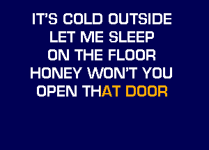 ITS COLD OUTSIDE
LET ME SLEEP
ON THE FLOOR

HONEY WONT YOU

OPEN THAT DOOR