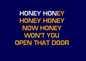 HONEY HONEY
HONEY HONEY
NOW HONEY

WON'T YOU
OPEN THAT DOOR