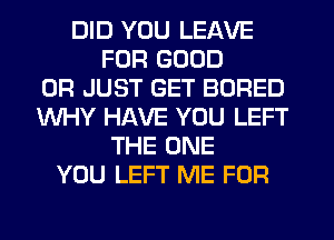 DID YOU LEAVE
FUR GOOD
0R JUST GET BORED
WHY HAVE YOU LEFT
THE ONE
YOU LEFT ME FOR