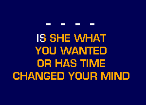IS SHE WHAT
YOU WANTED

OF! HAS TIME
CHANGED YOUR MIND