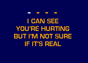 I CAN SEE
YOU'RE HURTING

BUT I'M NOT SURE
IF IT'S REAL