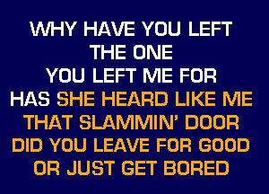 WHY HAVE YOU LEFT
THE ONE
YOU LEFT ME FOR
HAS SHE HEARD LIKE ME

THAT SLAMMIN' DOOR
DID YOU LEAVE FOR GOOD

0R JUST GET BORED