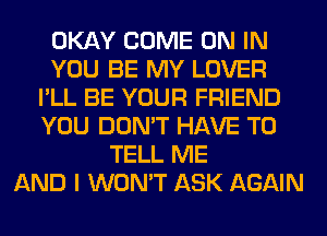 OKAY COME ON IN
YOU BE MY LOVER
I'LL BE YOUR FRIEND
YOU DON'T HAVE TO
TELL ME
AND I WON'T ASK AGAIN