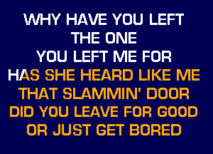 WHY HAVE YOU LEFT
THE ONE
YOU LEFT ME FOR
HAS SHE HEARD LIKE ME

THAT SLAMMIN' DOOR
DID YOU LEAVE FOR GOOD

0R JUST GET BORED