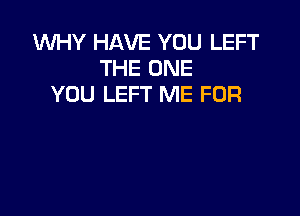 WHY HAVE YOU LEFT
THE ONE
YOU LEFT ME FOR