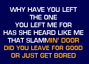 WHY HAVE YOU LEFT
THE ONE
YOU LEFT ME FOR
HAS SHE HEARD LIKE ME

THAT SLAMMIN' DOOR
DID YOU LEAVE FOR GOOD

0R JUST GET BORED