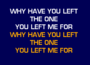 WHY HAVE YOU LEFT
THE ONE
YOU LEFT ME FOR
WHY HAVE YOU LEFT
THE ONE
YOU LEFT ME FOR