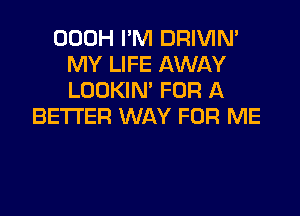 OOOH I'M DRIVIM
MY LIFE AWAY
LOOKIN' FOR A

BETTER WAY FOR ME