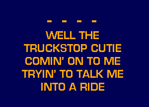 WELL THE
TRUCKSTOP CUTIE
COMIN' ON TO ME
TRYIN' TO TALK ME

INTO A RIDE