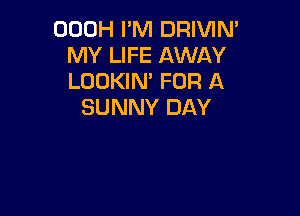 OOOH I'M DRIVIN'
MY LIFE AWAY
LOOKIN FOR A

SUNNY DAY