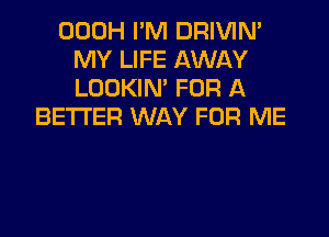 OOOH I'M DRIVIM
MY LIFE AWAY
LOOKIN' FOR A

BETTER WAY FOR ME
