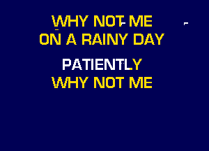 WHY NOT- ME ,
ON A RAINY DAY

PATIENTLY

WHY NOT ME