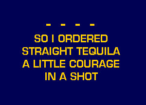 SO I ORDERED
STRAIGHT TEQUILA
A LITTLE COURAGE

IN A SHOT

g