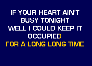 IF YOUR HEART AIN'T
BUSY TONIGHT
WELL I COULD KEEP IT
OCCUPIED
FOR A LONG LONG TIME