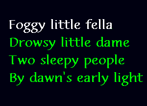 Foggy little fella
Drowsy little dame
Two sleepy people
By dawn's early light