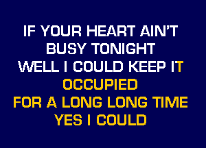 IF YOUR HEART AIN'T
BUSY TONIGHT
WELL I COULD KEEP IT
OCCUPIED
FOR A LONG LONG TIME
YES I COULD