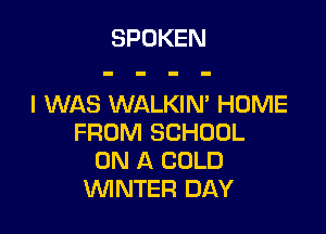 SPOKEN

I WAS WALKIM HOME

FROM SCHOOL
ON A COLD
WNTER DAY