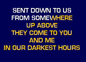 SENT DOWN TO US
FROM SOMEINHERE
UP ABOVE
THEY COME TO YOU
AND ME
IN OUR DARKEST HOURS
