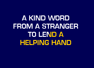 A KIND WORD
FROM A STRANGER

T0 LEND A
HELPING HAND