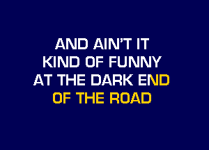 AND AIN'T IT
KIND OF FUNNY

AT THE DARK END
OF THE ROAD