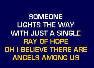 SOMEONE
LIGHTS THE WAY
WITH JUST A SINGLE
RAY 0F HOPE
OH I BELIEVE THERE ARE
ANGELS AMONG US