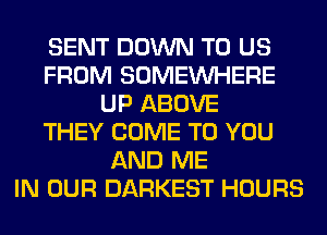 SENT DOWN TO US
FROM SOMEINHERE
UP ABOVE
THEY COME TO YOU
AND ME
IN OUR DARKEST HOURS