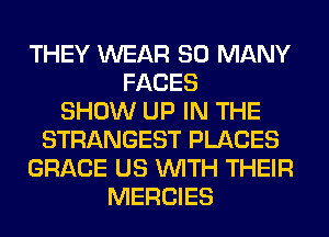 THEY WEAR SO MANY
FACES
SHOW UP IN THE
STRANGEST PLACES
GRACE US WITH THEIR
MERCIES