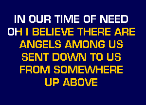 IN OUR TIME OF NEED
OH I BELIEVE THERE ARE
ANGELS AMONG US
SENT DOWN TO US
FROM SOMEINHERE
UP ABOVE