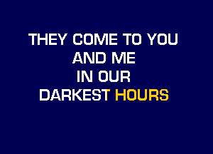 THEY COME TO YOU
AND ME
IN OUR

DARKEST HOURS