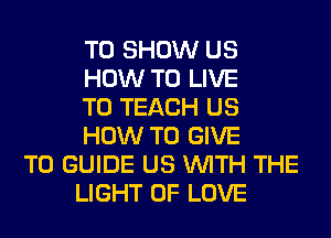 TO SHOW US
HOW TO LIVE
T0 TEACH US
HOW TO GIVE

TO GUIDE US WITH THE
LIGHT OF LOVE