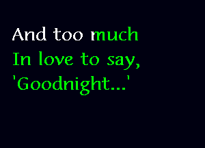 And 1300 much
In love to say,

'Goodnight...'