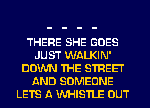 THERE SHE GOES
JUST WALKIN'
DOWN THE STREET
AND SOMEONE
LETS A WHISTLE OUT