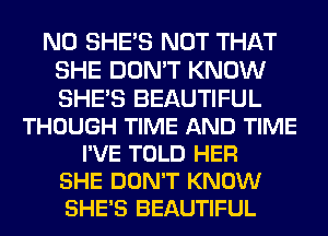 N0 SHE'S NOT THAT
SHE DON'T KNOW
SHE'S BEAUTIFUL

THOUGH TIME AND TIME
I'VE TOLD HER
SHE DON'T KNOW
SHE'S BEAUTIFUL