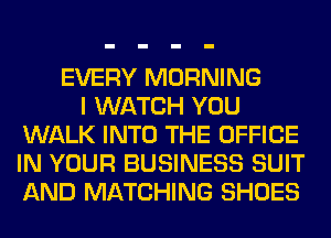 EVERY MORNING
I WATCH YOU
WALK INTO THE OFFICE
IN YOUR BUSINESS SUIT
AND MATCHING SHOES