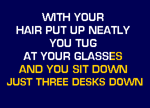 WITH YOUR
HAIR PUT UP NEATLY
YOU TUG
AT YOUR GLASSES

AND YOU SIT DOWN
JUST THREE DESKS DOWN