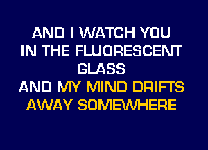 AND I WATCH YOU
IN THE FLUORESCENT
GLASS
AND MY MIND DRIFTS
AWAY SOMEINHERE