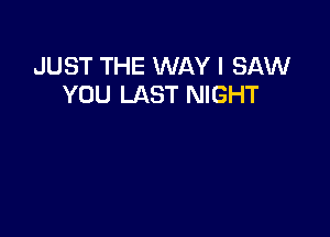 JUST THE WAY I SAW
YOU LAST NIGHT