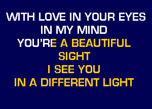 WITH LOVE IN YOUR EYES
IN MY MIND
YOU'RE A BEAUTIFUL
SIGHT
I SEE YOU
IN A DIFFERENT LIGHT