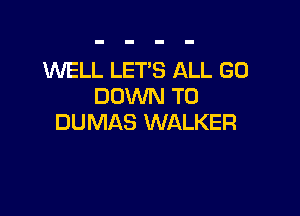 INELL LETS ALL GO
DOWN TO

DUMAS WALKER