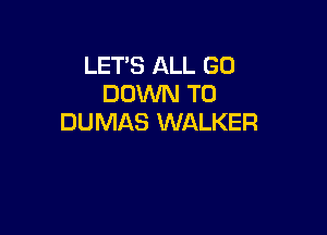 LET'S ALL GO
DOWN TO

DUMAS WALKER